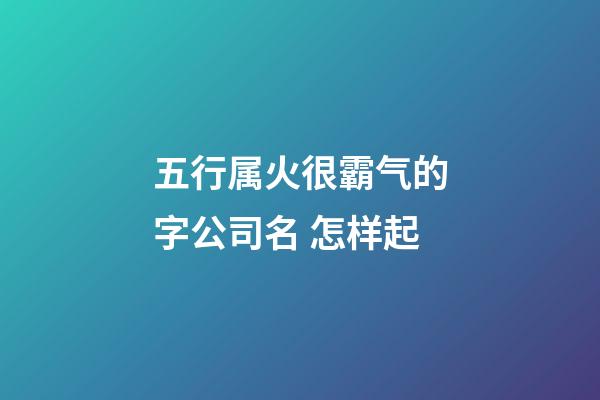 五行属火很霸气的字公司名 怎样起-第1张-公司起名-玄机派
